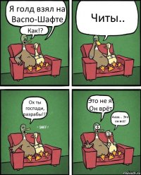 Я голд взял на Васпо-Шафте Как!? Читы.. Ох ты госпади, разрабы!!! Это не я! Он врёт Аааа... Это он всё!