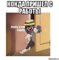 кокда пришел с работы 