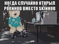 когда случайно открыл pornhub вместо skinhub 