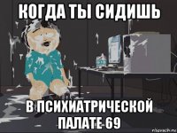 когда ты сидишь в психиатрической палате 69