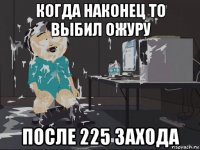 когда наконец то выбил ожуру после 225 захода