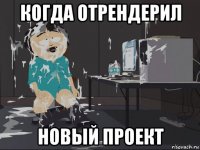 когда отрендерил новый проект