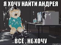 я хочу найти андрея всё , не хочу