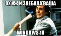 ох уж и заебала ваша windows 10