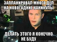 запланировал много дел на новогодние каникулы делать этого я конечно не буду