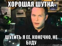 хорошая шутка шутить я ее, конечно, не буду