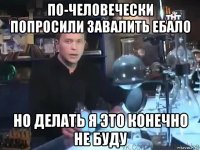 по-человечески попросили завалить ебало но делать я это конечно не буду