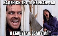 надеюсь ты-то не ебанутая я ебанутая, ебанутая