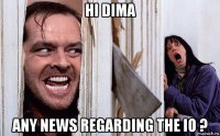 hi dima any news regarding the io ?