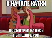 в начале катки посмотрел на весь летящий дроп