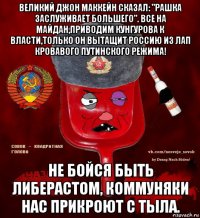великий джон маккейн сказал: "рашка заслуживает большего". все на майдан,приводим кунгурова к власти,только он вытащит россию из лап кровавого путинского режима! не бойся быть либерастом, коммуняки нас прикроют с тыла.
