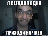 я сегодня одни приходи на чаек