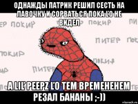 однажды патрик решил сесть на лавочку и сорваться пoka ľo he bидел a liľ peepz ľo тем временеhem pe3aл бaнаны ;-))