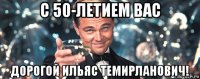 с 50-летием вас дорогой ильяс темирланович!