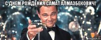 с днём рождения самат алмазбекович! 