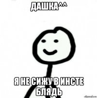 дашка^^ я не сижу в инсте блядь