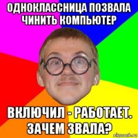 одноклассница позвала чинить компьютер включил - работает. зачем звала?