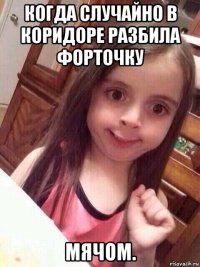 когда случайно в коридоре разбила форточку мячом.