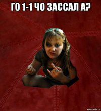 го 1-1 чо зассал а? 