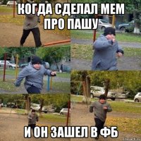 когда сделал мем про пашу и он зашел в фб