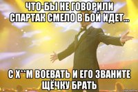 что-бы не говорили спартак смело в бой идет... с х**м воевать и его званите щёчку брать