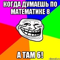 когда думаешь по математике 8 а там 6!