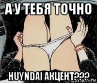 а у тебя точно huyndai акцент???