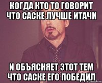 когда кто то говорит что саске лучше итачи и объясняет этот тем что саске его победил