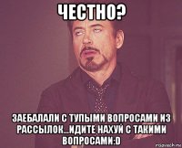 честно? заебалали с тупыми вопросами из рассылок...идите нахуй с такими вопросами:d