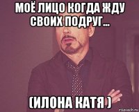 моё лицо когда жду своих подруг... (илона катя )