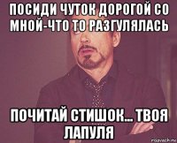 посиди чуток дорогой со мной-что то разгулялась почитай стишок... твоя лапуля