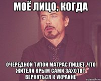 моё лицо, когда очередной тупой матрас пишет, что жители крым сами захотят вернуться к украине