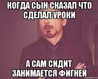 когда сын сказал что сделал уроки а сам сидит занимается фигней