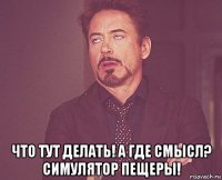  что тут делать! а где смысл? симулятор пещеры!