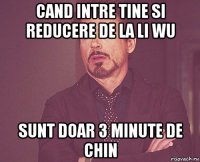 cand intre tine si reducere de la li wu sunt doar 3 minute de chin