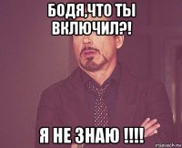 бодя,что ты включил?! я не знаю !!!!