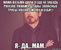 мама-возьми шарф,а еще не забудь рюкзак, пижаму, штаны, запасные трусы, носки, сменку и себя!!! я- да,..мам..