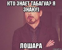 кто знает табагуа? я знаю!) лошара