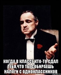  когда в классе кто-то сдал тебя,что ты собираешь налоги с одноклассников