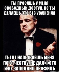 ты просишь у меня свободный доступ, но ты делаешь это без уважения ты не называешь меня по отчеству, не дал фото и не заполнил профиль