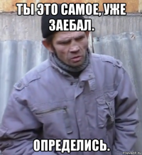 ты это самое, уже заебал. определись.