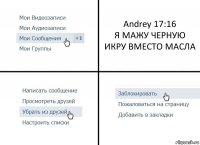 Andrey 17:16
Я МАЖУ ЧЕРНУЮ ИКРУ ВМЕСТО МАСЛА