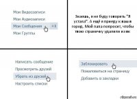 Знаешь, я не буду говорить "Я устала". А ещё я приеду к вам в город. Мой папа попросит, чтобы твою страничку удалили из вк