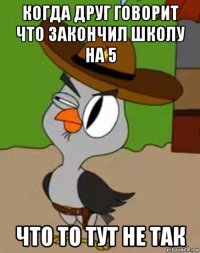 когда друг говорит что закончил школу на 5 что то тут не так