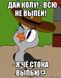 - дай колу! - всю не выпей! - я чё стока выпью!?