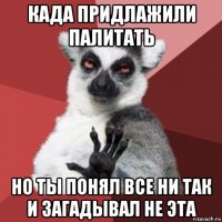 када придлажили палитать но ты понял все ни так и загадывал не эта