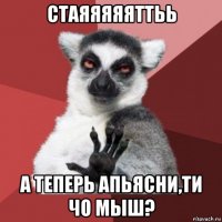 стаяяяяяттьь а теперь апьясни,ти чо мыш?