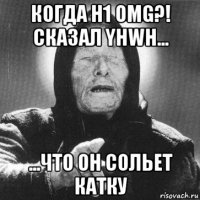 когда h1 omg?! сказал yhwh... ...что он сольет катку