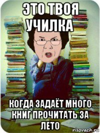 это твоя училка когда задаёт много книг прочитать за лето