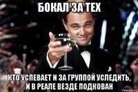 бокал за тех кто успевает и за группой уследить, и в реале везде подкован